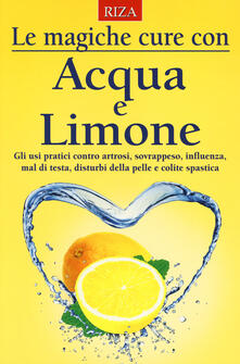 Le magiche cure con acqua e limone. Gli usi pratici contro artrosi, sovrappeso, influenza, mal di testa, disturbi della pelle e colite spastica.pdf