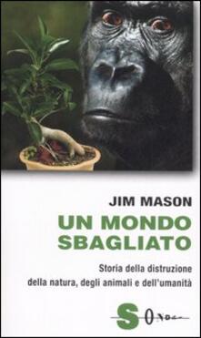 Un mondo sbagliato. Storia della distruzione della natura, degli animali e dellumanità.pdf
