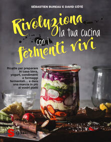 Rivoluziona la tua cucina con i fermenti vivi. Ricette per preparare in casa birra, yogurt, condimenti e formaggi fermentati... e dare una marcia in più ai vostri piatti.pdf
