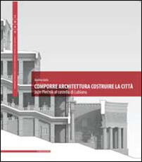 Libro Comporre architettura costruire la città. Joze Plecnik al castello di Lubiana. Ediz. multilingue Andrea Iorio