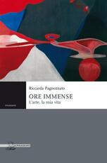 Libro Ore immense. L'arte, la mia vita Riccarda Pagnozzato