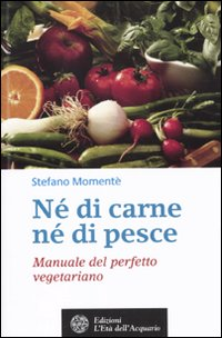 Né di carne, né di pesce. Manuale del perfetto vegetariano