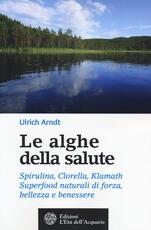 Libro Le alghe della salute. Spirulina, Clorella, Klamath. Superfoods naturali di forza, bellezza e benessere Ulrich Arndt