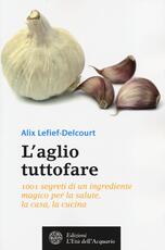 Libro L' aglio tuttofare. 1001 segreti di un ingrediente magico per la salute, la casa, la cucina Alix Lefief-Delcourt