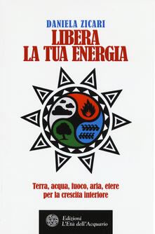 Libera la tua energia. Terra, acqua, fuoco, aria, etere per la crescita interiore.pdf