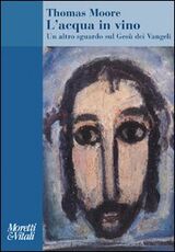 Libro L' acqua in vino. Un altro sguardo sul Gesù dei Vangeli Thomas Moore