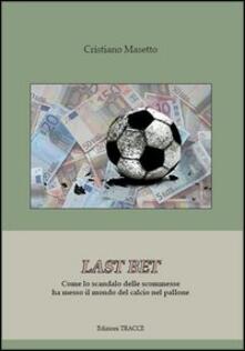 Last bet. Come lo scandalo delle scommesse ha messo il mondo del calcio nel pallone.pdf