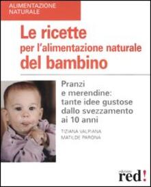 Le ricette per lalimentazione naturale del bambino. Pranzi e merendine: tante idee gustose dallo svezzamento ai 10 anni.pdf