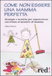 Come non essere una mamma perfetta. Strategie e tecniche per sopravvivere con ironia al mestiere di mamma.pdf