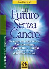 Libro Un futuro senza cancro. Da Kremer alla Clark a Gerson. Comprensione, prevenzione, terapia J. Claude Alix