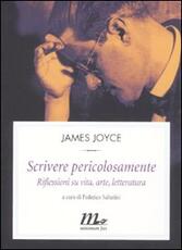 Libro Scrivere pericolosamente. Riflessioni su vita, arte, letteratura James Joyce