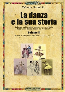 La danza e la sua storia. Valenze culturali, sociali ed estetiche dellarte della danza in Occidente. Vol. 2: Danza e balletto nei secoli XVIII e XIX..pdf
