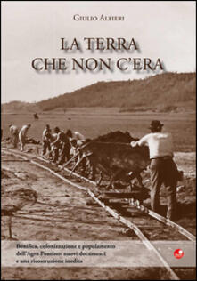 La terra che non cera. Bonifica, colonizzazione e popolamento dellAgro Pontino. Nuovi documenti e una ricostruzione inedita.pdf