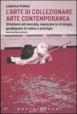 Libro L' arte di collezionare arte contemporanea. Orientarsi nel mercato, conoscere le strategie, guadagnare in valore e prestigio Ludovico Pratesi