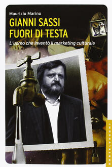Gianni Sassi. Fuori di testa. Luomo che inventò il marketing culturale. Ediz. illustrata.pdf