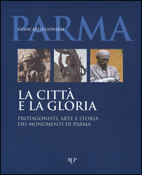 La città e la gloria. Protagonisti, arte e storia dei monumenti di Parma. Ediz. illustrata