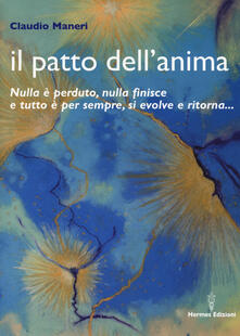 Il patto dellanima. Nulla è perduto, nulla finisce e tutto è per sempre, si evolve e ritorna....pdf