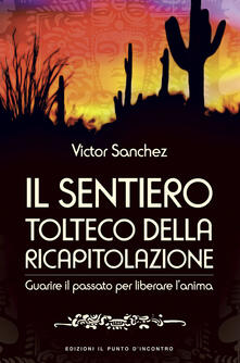 Il sentiero tolteco della ricapitolazione. Guarire il passato per liberare lanima.pdf