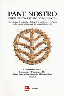 Pane nostro nutrimento e simbolo dumanità. Una selezione di pani dalla collezione di Marisa Zanzucchi Castelli in dialogo con dipinti, manoscritti, incisioni e libri antichi. Catalogo della mostra (Parma, 5 settembre-29 novembre 2015). Ediz. a colori.pdf