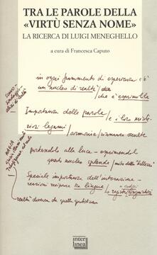 Tra le parole della «virtù senza nome». La ricerca di Luigi Meneghelle. Atti del Convegno internazionale di studi. (Malo, 26-28 giugno 2008).pdf