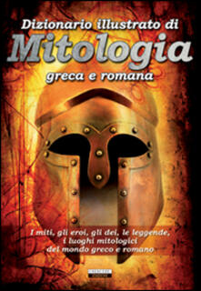 Dizionario illustrato di mitologia greca e romana. I miti, gli eroi, gli dei, le leggende, i luoghi mitologici del mondo greco e romano.pdf