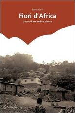 Libro Fiori d'Africa. Storie di un medico bianco Sante Galli