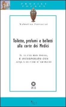 Toilette, profumi e belletti alla corte dei Medici. Il tutto ben pesto, e incorporato con acqua di fior darancio.pdf