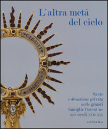 L altra metà del cielo. Sante e devozione privata nelle grandi famiglie fiorentine nei secoli XVII-XIX. Catalogo della mostra (Firenze, dicembre 2014-marzo 2015.pdf