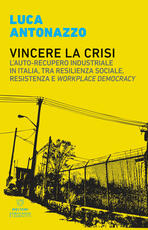 Libro Vincere la crisi. L'auto-recupero industriale in Italia, tra resilienza sociale, resistenza e «workplace democracy» Luca Antonazzo
