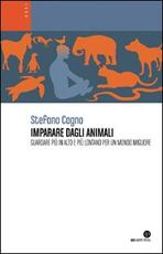 Libro Imparare dagli animali. Guardare più in alto e più lontano per un mondo migliore Stefano Cagno