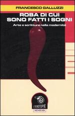 Libro Roba di cui sono fatti i sogni. Arte e scrittura nella modernità Francesco Galluzzi