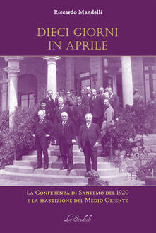 Dieci giorni in aprile. La Conferenza di Sanremo del 1920 e la spartizione del Medio Oriente.pdf
