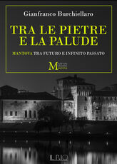 Libro Tra le pietre e la palude. Mantova tra futuro e infinito passato Gianfranco Burchiellaro