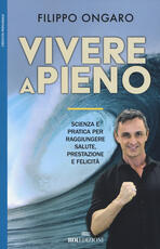 Libro Vivere a pieno. Scienza e pratica per raggiungere salute, prestazione e felicità Filippo Ongaro