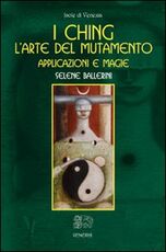 Libro I Ching. L'arte del mutamento. Applicazioni e magie Selene Ballerini