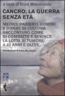Cancro, la guerra senza età. Medici, pazienti, uomini e donne di cultura raccontano come si combatte e si vince la lotta ai tumori. A 65 anni e oltre.pdf