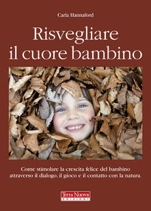 Risvegliare il cuore bambino. Come stimolare la crescita felice del bambino attraverso il dialogo, il gioco e il contatto con la natura.pdf