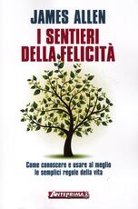 Libro I sentieri della felicità. Come conoscere e usare al meglio le semplici regole della vita James Allen