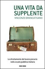 Libro Una vita da supplente. Lo sfruttamento del lavoro precario nella scuola pubblica italiana Vincenzo Brancatisano