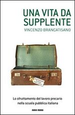Libro Una vita da supplente. Lo sfruttamento del lavoro precario nella scuola pubblica italiana Vincenzo Brancatisano