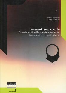 Lo sguardo senza occhio. Esperimenti sulla mente cosciente tra scienza e meditazione.pdf