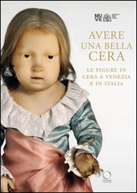 Image of Avere una bella cera. Le figure in cera a Venezia e in Italia. Catalogo della mostra (Venezia, 10 maggio-25 giugno 2012)