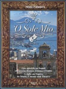 O sole mio. Uno sguardo su Napoli attraverso musica, cinema e teatro-A sight on Naples, its music, cinema and theatre. Con CD Audio.pdf