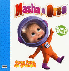 Cosa farò da grande! Masha e Orso. Nuova serie. Ediz. a colori.pdf