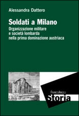 Libro Soldati a Milano. Organizzazione mulitare e società lombarda nella prima dominazione austriaca Alessandra Dattero