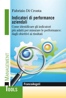 Indicatori di performance aziendali. Come identificare gli indicatori più adatti per misurare le performance: dagli obiettivi ai risultati.pdf