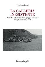 Libro La galleria inesistente. Pratiche artistiche di un gruppo anonimo tra gli anni '60 e '70 Luciana Berti