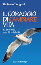 Libro Il coraggio di cambiare vita. La coerenza non dà la felicità Umberto Longoni