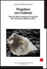 Libro Progettare con l'esistente. Riuso di edifici, componenti e materiali per un processo edilizio circolare Antonello Monsù Scolaro