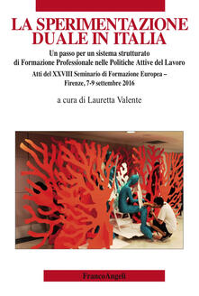 La sperimentazione duale in Italia. Un passo per un sistema strutturato di formazione professionale nelle politiche attive del lavoro. Atti del XXVIII Seminario di formazione europea (Firenze, 7-9 settembre 2016).pdf